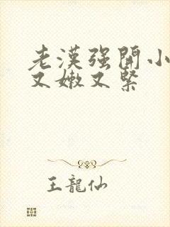 老汉强开小嫩苞又嫩又紧