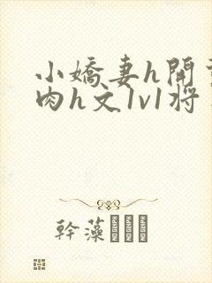 小娇妻h开荤粗肉h文1v1将军