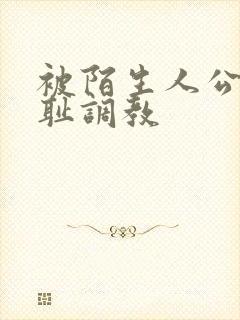 被陌生人公开羞耻调教