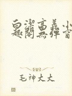 白洁高义小说笔趣阁无弹窗版特色