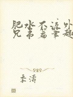 肥水不流外人田兄弟篇笔趣阁小说