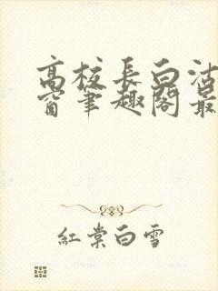 高校长白沽无弹窗笔趣阁最新章节