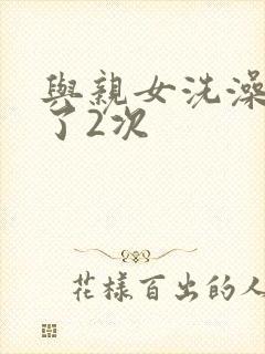 与亲女洗澡时伦了2次