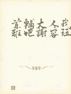 首辅大人我们和离吧谢容珏