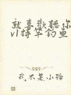 就喜欢听你叫1v1持竿钓鱼