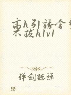 高h引诱含整夜不拔h1v1