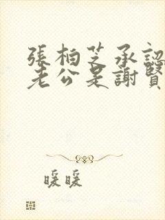 张柏芝承认三胎老公是谢贤