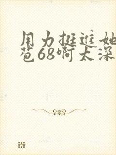 用力挺进她的花苞68啊太深漫画