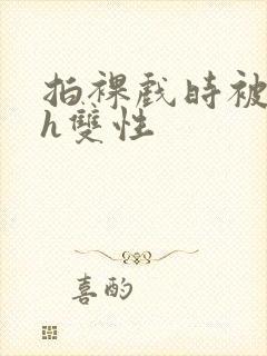 拍裸戏时被c了h双性封面