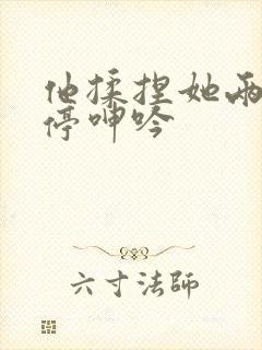 他揉捏她两乳不停呻吟