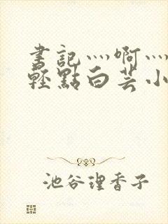 书记灬啊灬啊灬轻点白芸小说