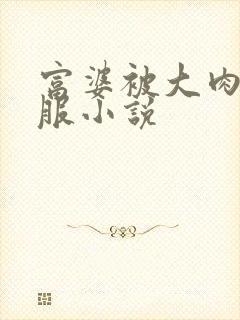 富婆被大肉楱征服小说