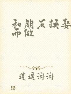 和朋友换娶妻当面做