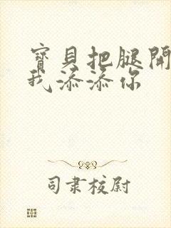 宝贝把腿开大让我添添你