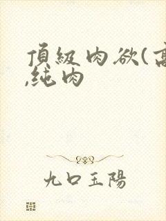 顶级肉欲(高h,纯肉