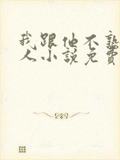 我跟他不熟笑佳人小说免费阅读