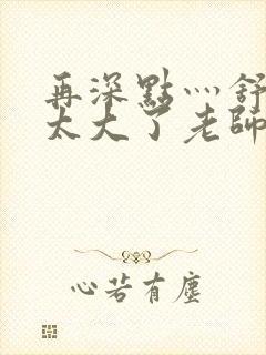 再深点灬舒服灬太大了老师