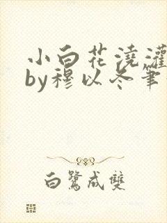 小白花浇灌日常by穆以冬笔趣阁