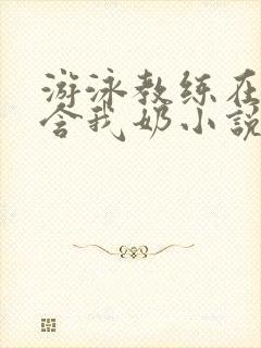 游泳教练在水里含我奶小说