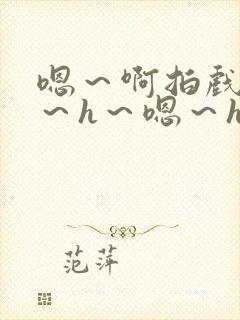 嗯～啊拍戏强做～h～嗯～h