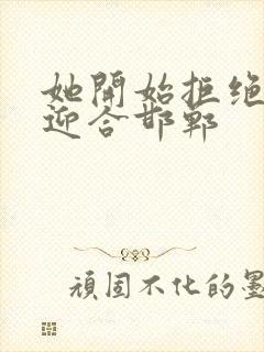 她开始拒绝慢迎迎合邯郸