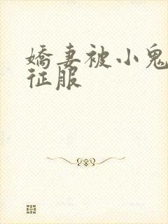 娇妻被小鬼巨茎征服
