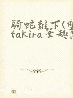骑蛇难下(双)takira笔趣阁