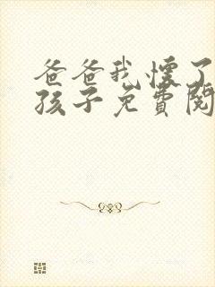 爸爸我怀了你的孩子免费阅读