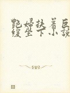 艳妇扶着巨龙缓缓坐下小说