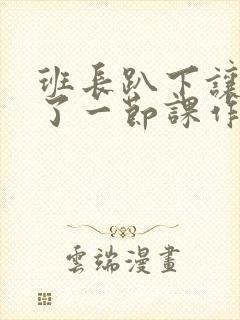 班长趴下让我C了一节课作文封面