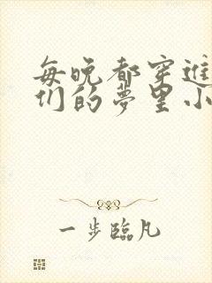 每晚都穿进男神们的梦里小说免费