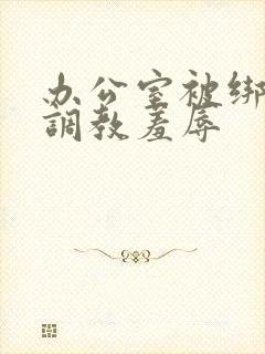 办公室被绑奶头调教羞辱