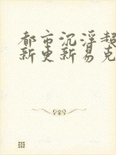 都市沉浮超前最新更新易克1