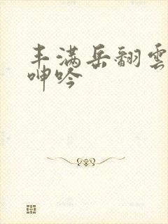 丰满岳翻云覆雨呻吟