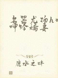 名器尤物h喷汁呻吟娇妻