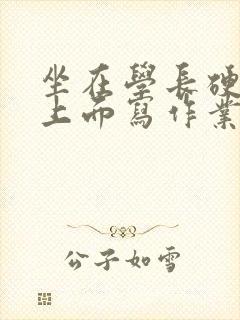 坐在学长硬硬的上面写作业