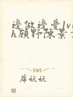 边做边爱1v1h顾野陈景书封面