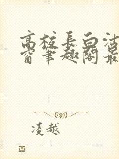 高校长白沽无弹窗笔趣阁最新章节