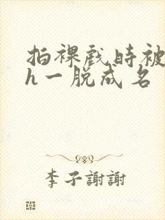 拍裸戏时被c了h一脱成名