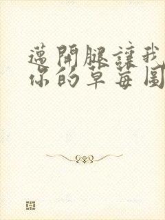 迈开腿让我看看你的草莓图