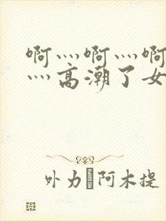 啊灬啊灬啊灬快灬高潮了女