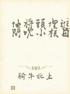 他将头埋进双腿间吮小核日本