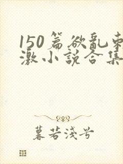 150篇欲乱刺激小说合集