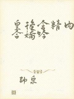 皇后含精肉臀迎合娇吟