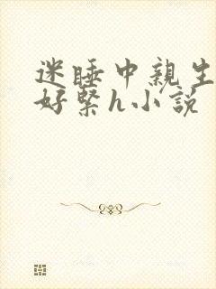 迷睡中亲生乖女好紧h小说