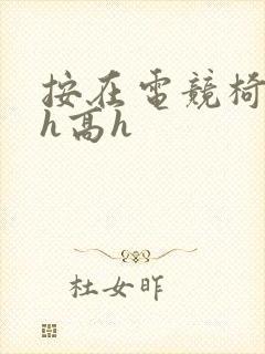 按在电竞椅上ch高h