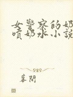 女警察的奶头又喷奶水小说