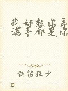 我好想你弄得我满手都是你