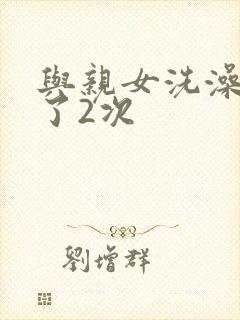 与亲女洗澡时伦了2次