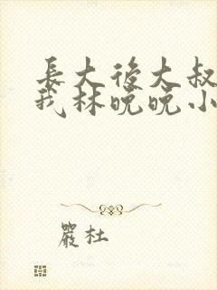 长大后大叔狂宠我林晚晚小说